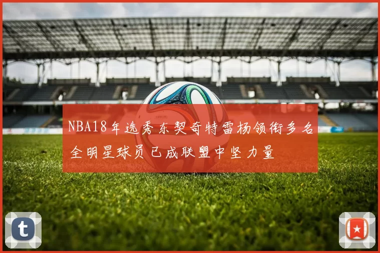 NBA18年选秀东契奇特雷杨领衔多名全明星球员已成联盟中坚力量