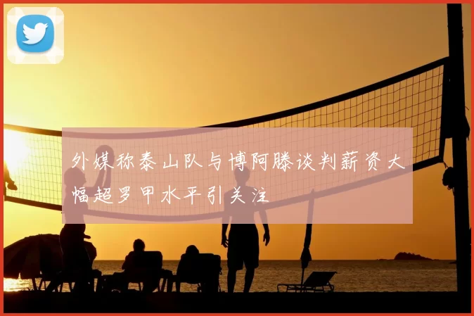 外媒称泰山队与博阿滕谈判薪资大幅超罗甲水平引关注