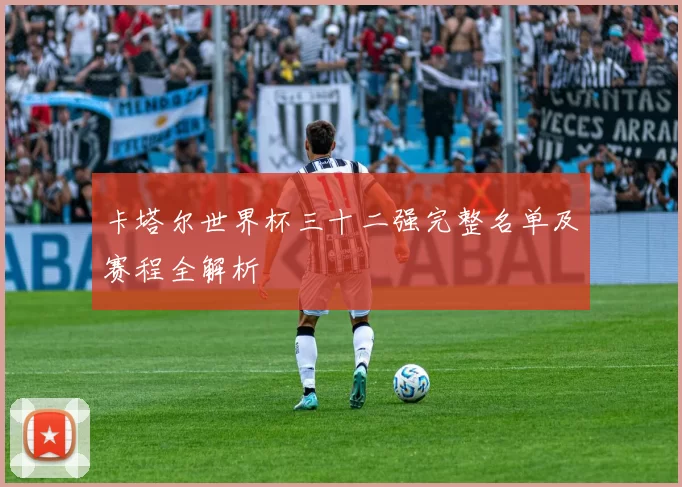 卡塔尔世界杯三十二强完整名单及赛程全解析