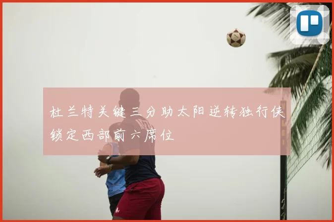 杜兰特关键三分助太阳逆转独行侠锁定西部前六席位