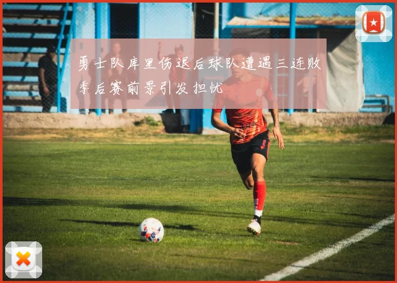 勇士队库里伤退后球队遭遇三连败季后赛前景引发担忧
