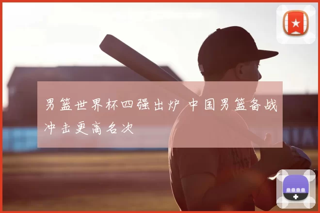 男篮世界杯四强出炉 中国男篮备战冲击更高名次