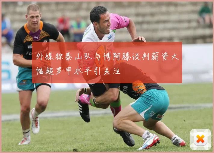 外媒称泰山队与博阿滕谈判薪资大幅超罗甲水平引关注