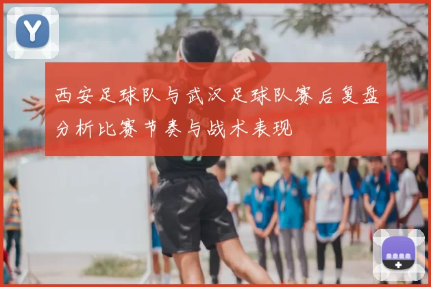 西安足球队与武汉足球队赛后复盘分析比赛节奏与战术表现