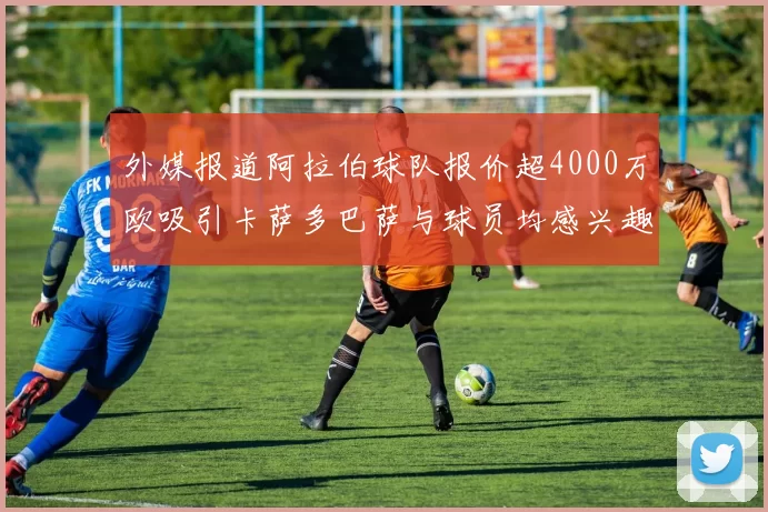 外媒报道阿拉伯球队报价超4000万欧吸引卡萨多巴萨与球员均感兴趣