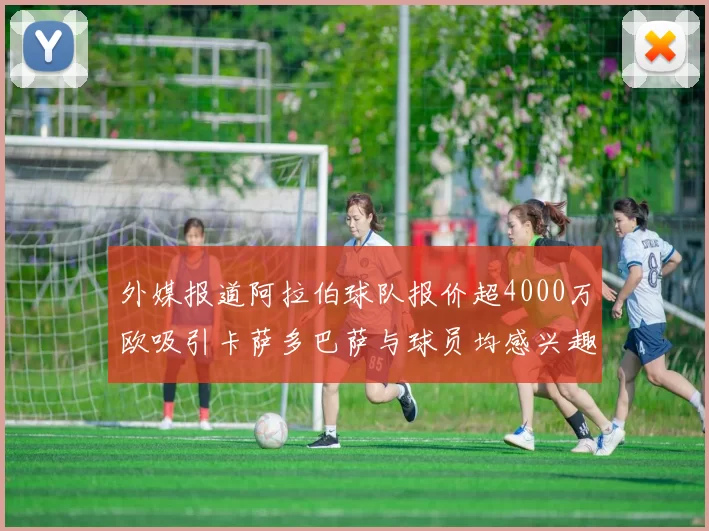 外媒报道阿拉伯球队报价超4000万欧吸引卡萨多巴萨与球员均感兴趣