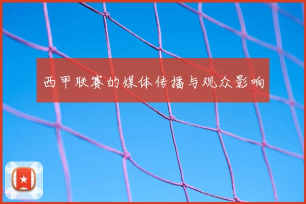 西甲联赛的媒体传播与观众影响