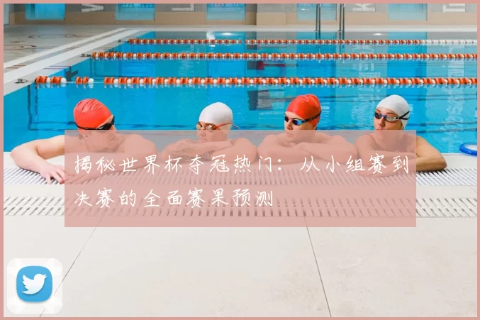 揭秘世界杯夺冠热门：从小组赛到决赛的全面赛果预测