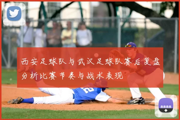 西安足球队与武汉足球队赛后复盘分析比赛节奏与战术表现