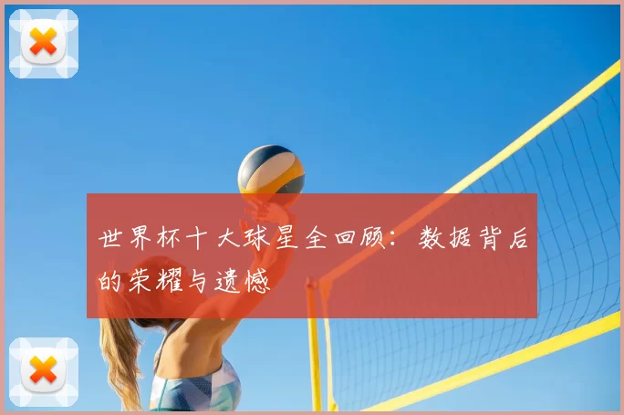 世界杯十大球星全回顾:数据背后的荣耀与遗憾