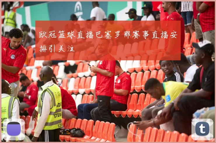 欧冠篮球直播巴塞罗那赛事直播安排引关注