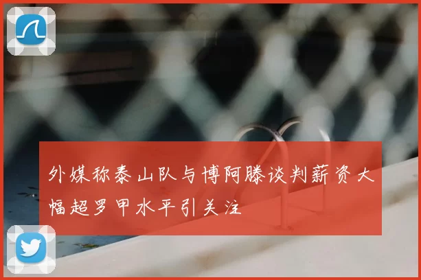 外媒称泰山队与博阿滕谈判薪资大幅超罗甲水平引关注