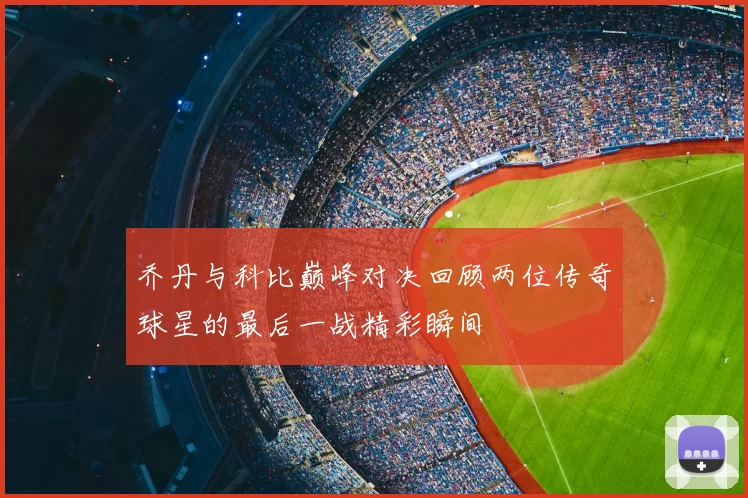 乔丹与科比巅峰对决回顾两位传奇球星的最后一战精彩瞬间