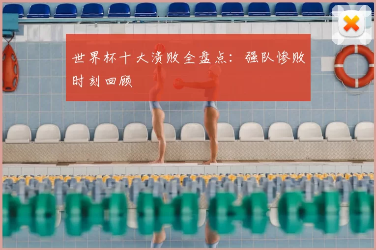 世界杯十大溃败全盘点：强队惨败时刻回顾