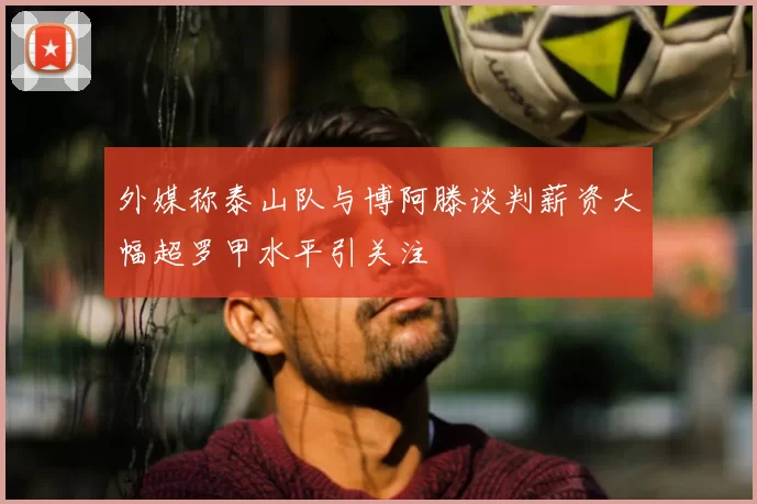 外媒称泰山队与博阿滕谈判薪资大幅超罗甲水平引关注