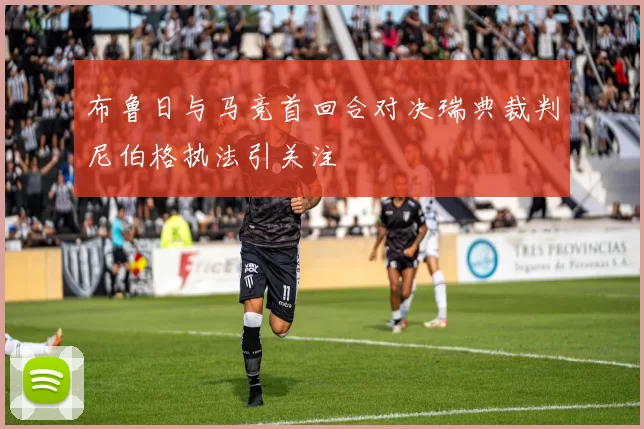 布鲁日与马竞首回合对决瑞典裁判尼伯格执法引关注