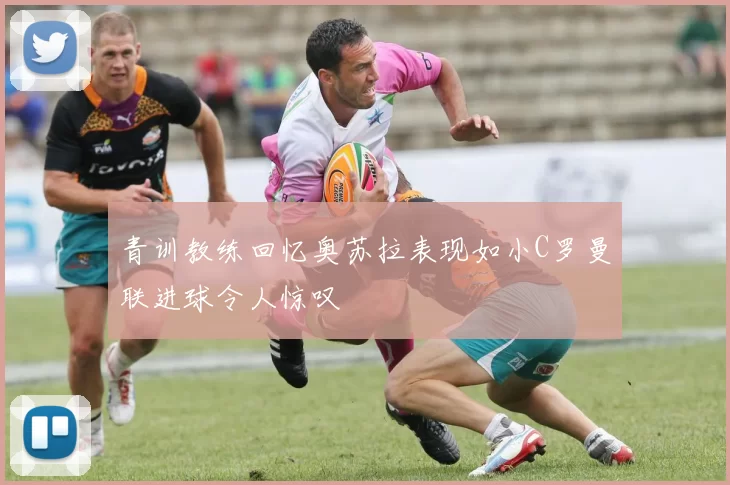 青训教练回忆奥苏拉表现如小C罗曼联进球令人惊叹