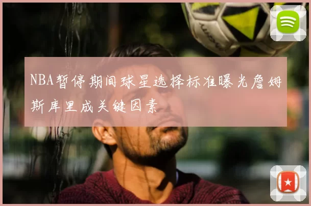NBA暂停期间球星选择标准曝光詹姆斯库里成关键因素