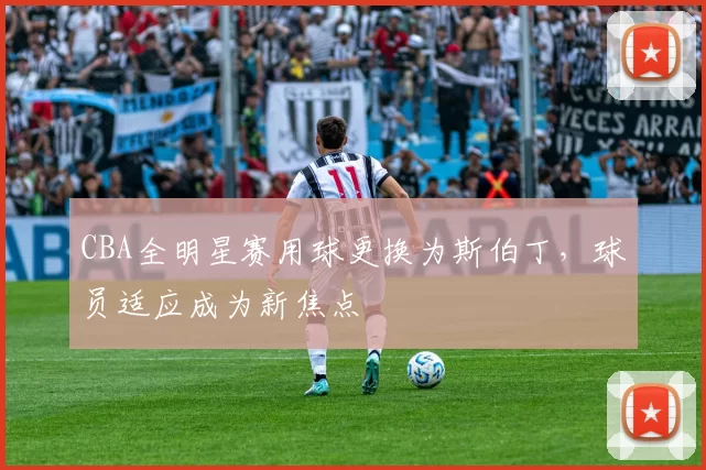 CBA全明星赛用球更换为斯伯丁，球员适应成为新焦点