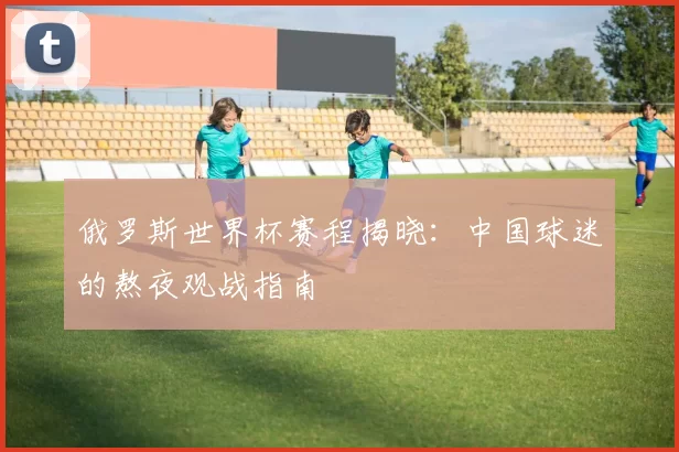 俄罗斯世界杯赛程揭晓：中国球迷的熬夜观战指南