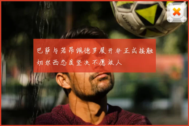 巴萨与若昂佩德罗展开非正式接触切尔西态度坚决不愿放人