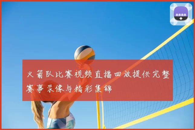 火箭队比赛视频直播回放提供完整赛事录像与精彩集锦