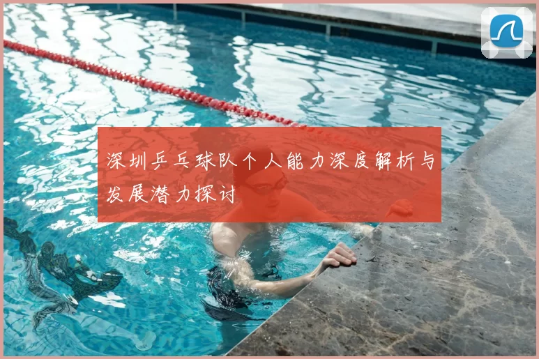 深圳乒乓球队个人能力深度解析与发展潜力探讨