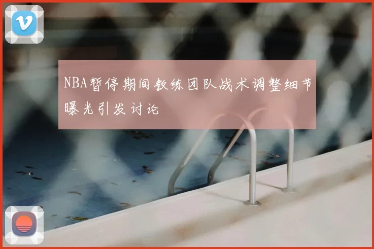 NBA暂停期间教练团队战术调整细节曝光引发讨论