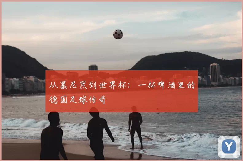 从慕尼黑到世界杯:一杯啤酒里的德国足球传奇