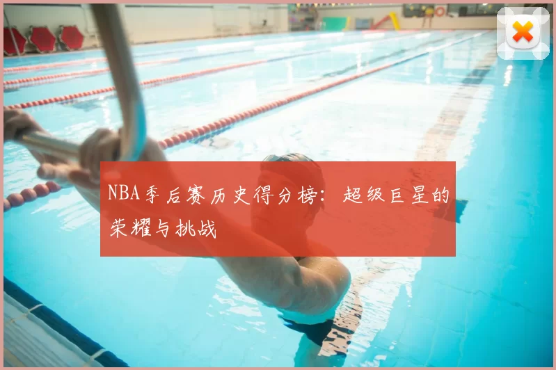 NBA季后赛历史得分榜：超级巨星的荣耀与挑战