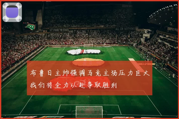 布鲁日主帅强调马竞主场压力巨大我们将全力以赴争取胜利