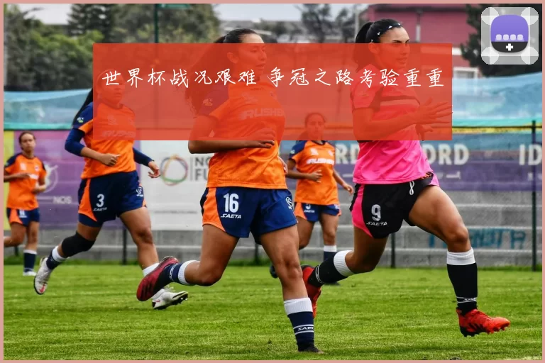 世界杯战况艰难 争冠之路考验重重