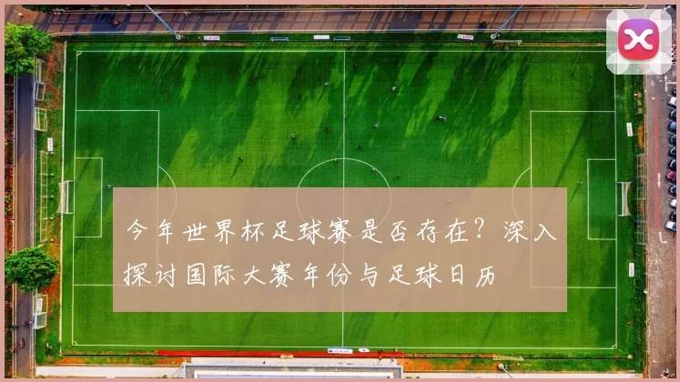 今年世界杯足球赛是否存在？深入探讨国际大赛年份与足球日历
