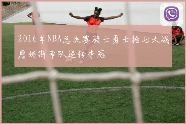 2016年NBA总决赛骑士勇士抢七大战詹姆斯率队逆转夺冠