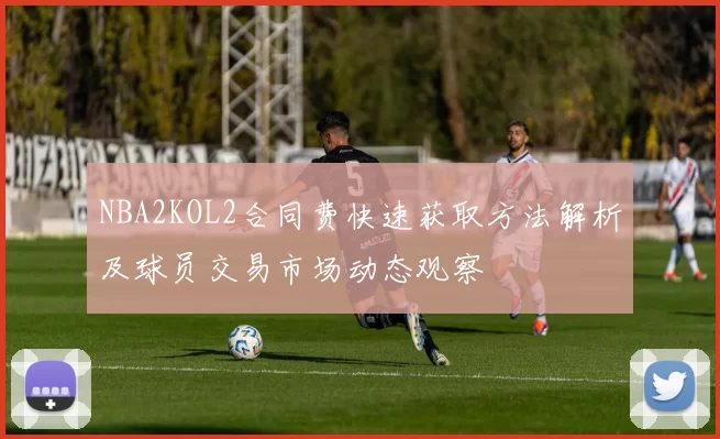 NBA2KOL2合同费快速获取方法解析及球员交易市场动态观察