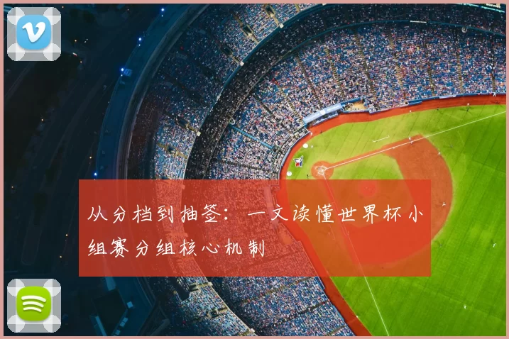 从分档到抽签:一文读懂世界杯小组赛分组核心机制