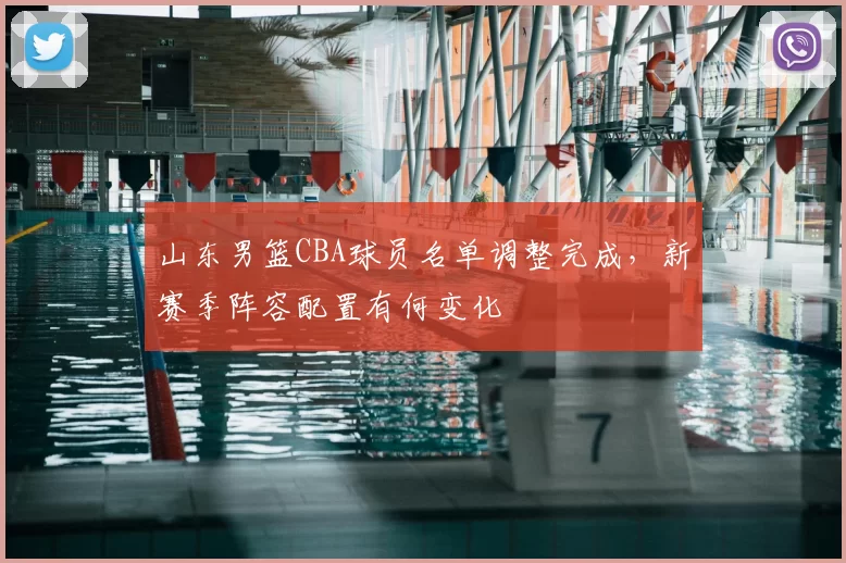 山东男篮CBA球员名单调整完成,新赛季阵容配置有何变化