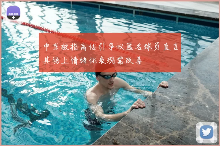 申京被指高估引争议匿名球员直言其场上情绪化表现需改善