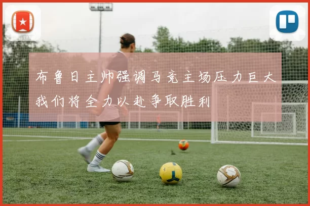 布鲁日主帅强调马竞主场压力巨大我们将全力以赴争取胜利