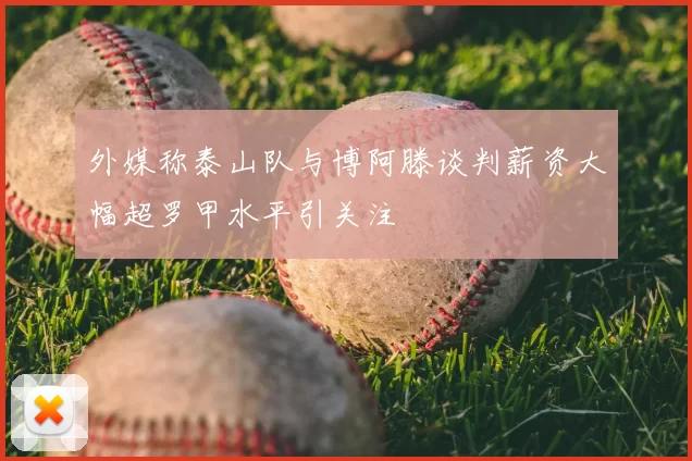 外媒称泰山队与博阿滕谈判薪资大幅超罗甲水平引关注