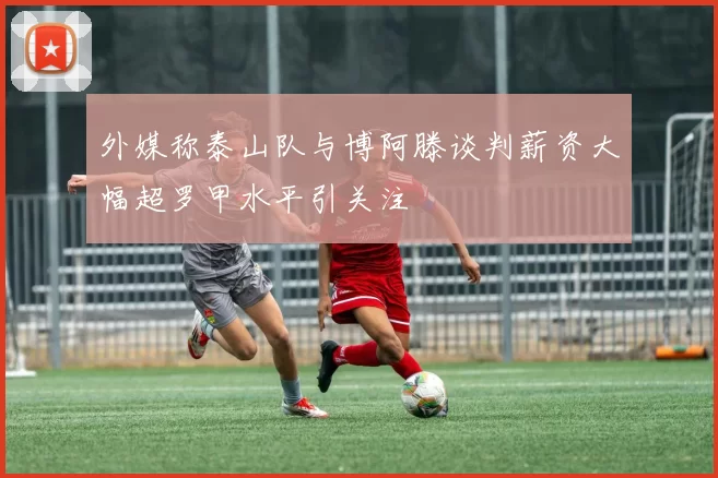 外媒称泰山队与博阿滕谈判薪资大幅超罗甲水平引关注