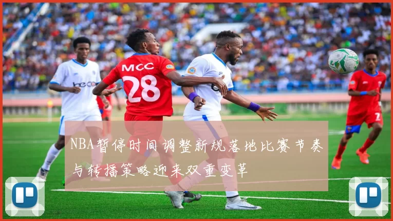 NBA暂停时间调整新规落地比赛节奏与转播策略迎来双重变革