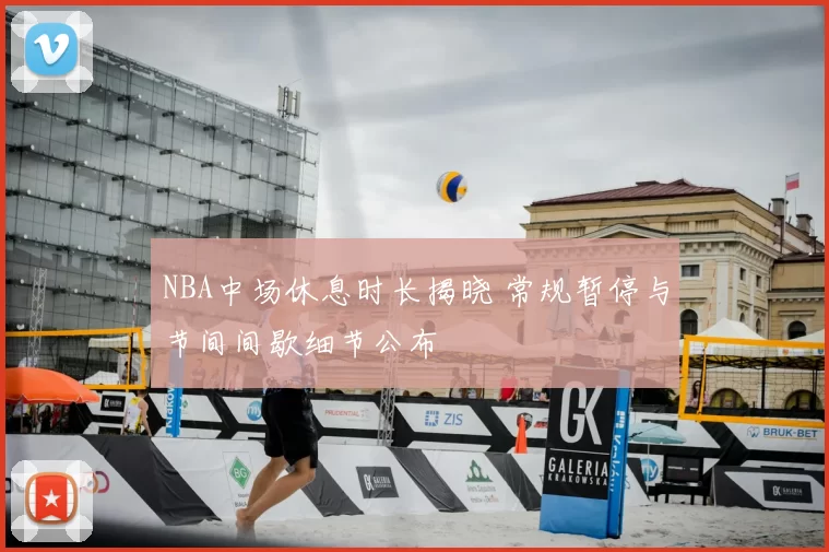 NBA中场休息时长揭晓 常规暂停与节间间歇细节公布