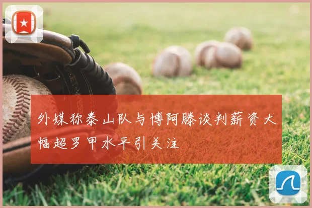 外媒称泰山队与博阿滕谈判薪资大幅超罗甲水平引关注