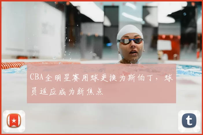 CBA全明星赛用球更换为斯伯丁，球员适应成为新焦点