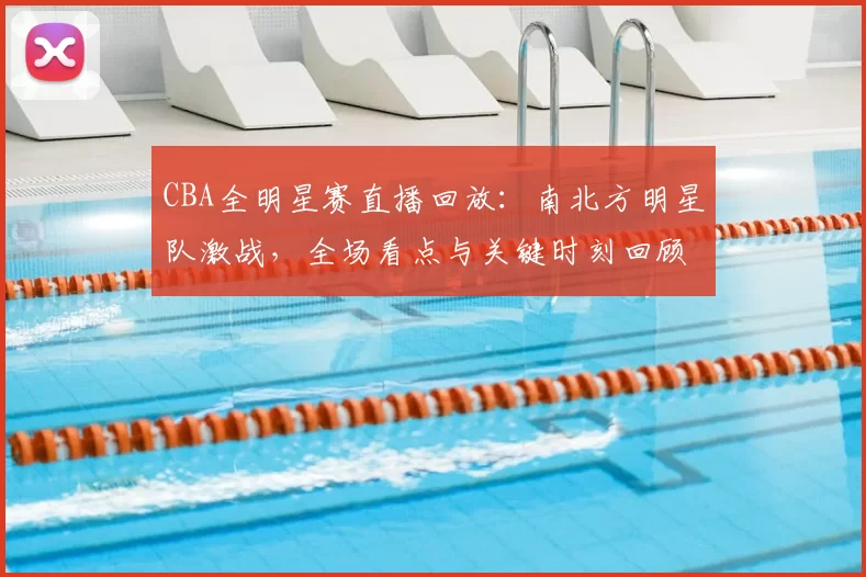CBA全明星赛直播回放：南北方明星队激战，全场看点与关键时刻回顾