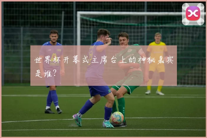 世界杯开幕式主席台上的神秘嘉宾是谁？