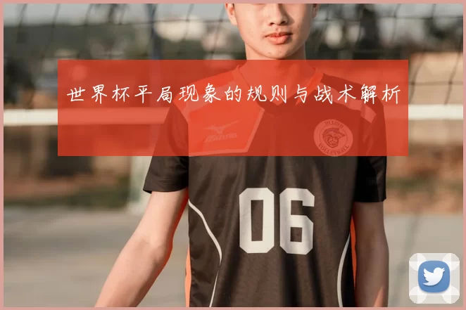 世界杯平局现象的规则与战术解析
