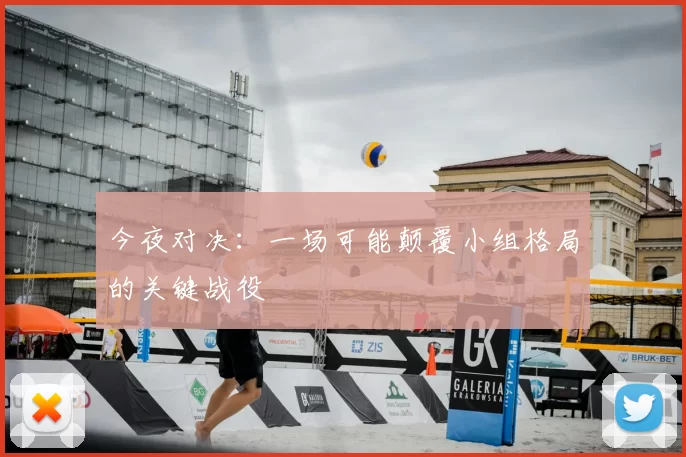 今夜对决:一场可能颠覆小组格局的关键战役