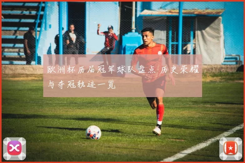 欧洲杯历届冠军球队盘点 历史荣耀与夺冠轨迹一览